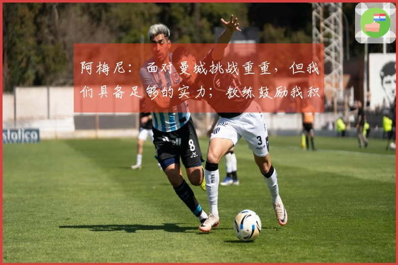 阿梅尼：面对曼城挑战重重，但我们具备足够的实力；教练鼓励我积极前插