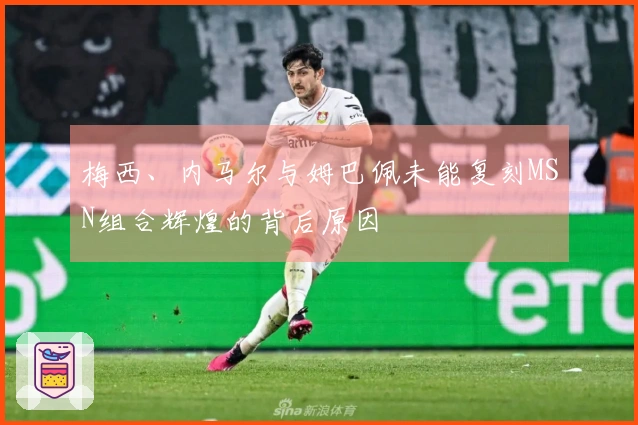 梅西、内马尔与姆巴佩未能复刻MSN组合辉煌的背后原因