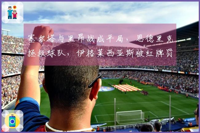 塞尔塔与里昂战成平局，恩德里克拯救球队，伊格莱西亚斯被红牌罚下