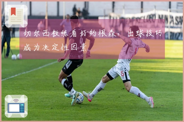切尔西教练看好约根森，出球技巧成为决定性因素