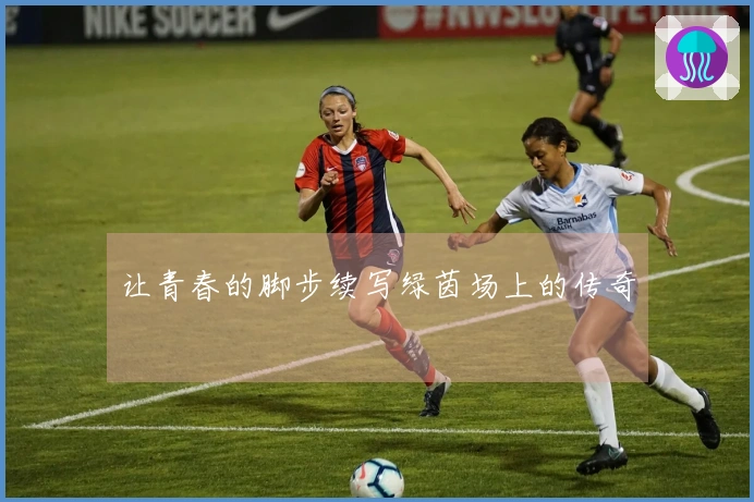 让青春的脚步续写绿茵场上的传奇