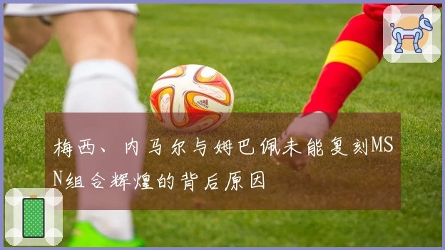 梅西、内马尔与姆巴佩未能复刻MSN组合辉煌的背后原因