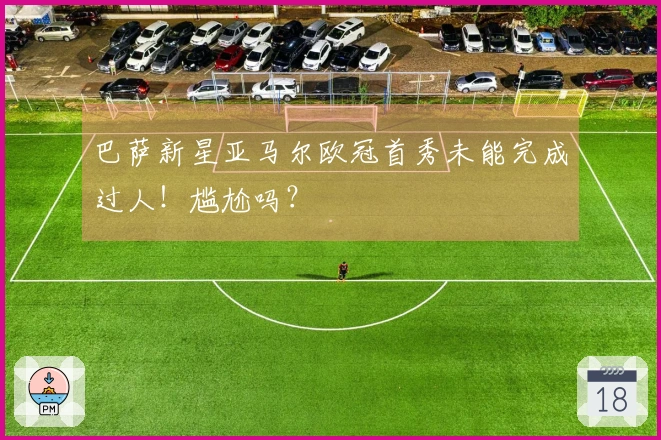 巴萨新星亚马尔欧冠首秀未能完成过人！尴尬吗？