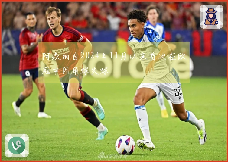 阿森纳自2024年11月以来首次在欧冠中因角球失球