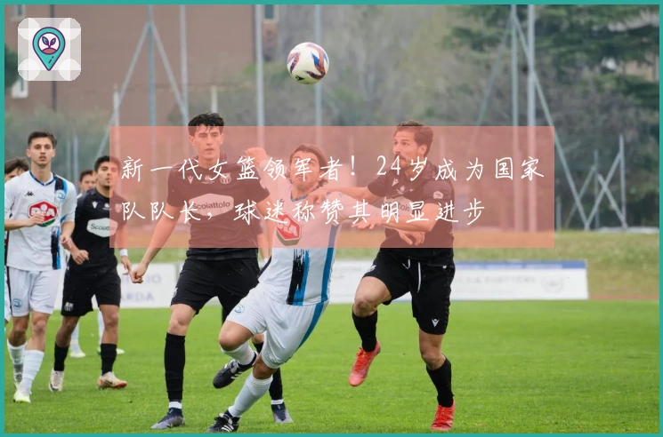 新一代女篮领军者！24岁成为国家队队长，球迷称赞其明显进步