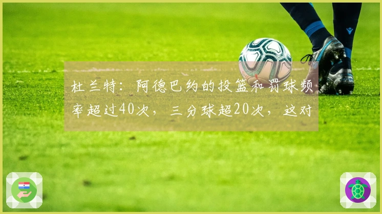 杜兰特：阿德巴约的投篮和罚球频率超过40次，三分球超20次，这对体力要求极高