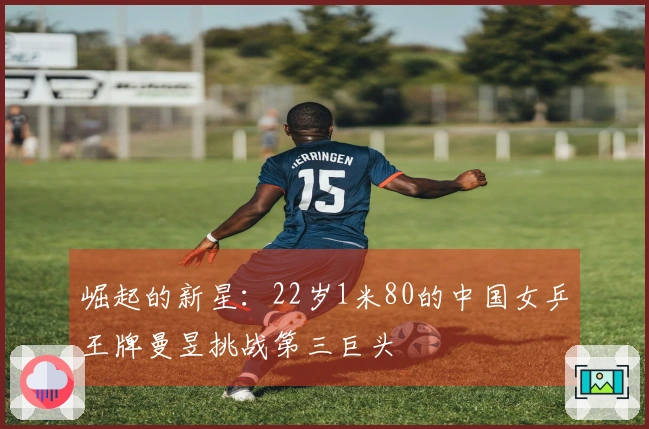 崛起的新星：22岁1米80的中国女乒王牌曼昱挑战第三巨头