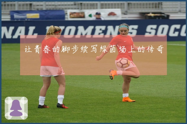 让青春的脚步续写绿茵场上的传奇