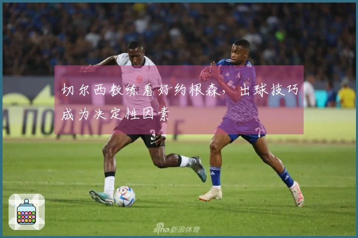 切尔西教练看好约根森，出球技巧成为决定性因素