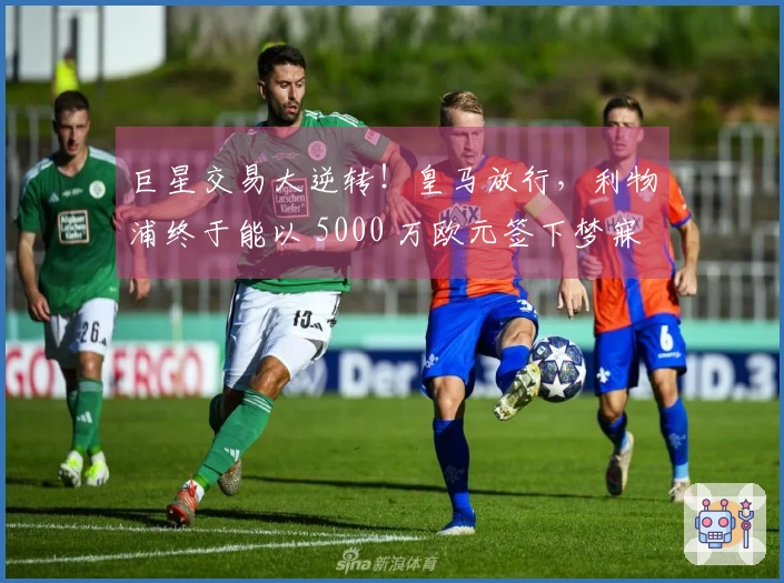 巨星交易大逆转！皇马放行，利物浦终于能以 5000 万欧元签下梦寐以求的球员