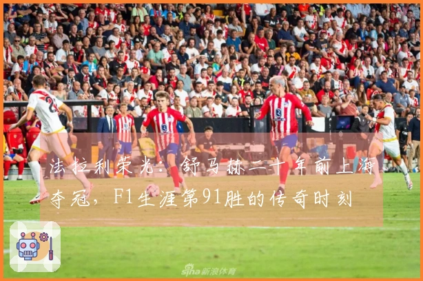 法拉利荣光：舒马赫二十年前上海夺冠，F1生涯第91胜的传奇时刻