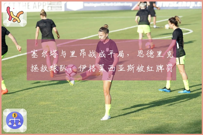 塞尔塔与里昂战成平局，恩德里克拯救球队，伊格莱西亚斯被红牌罚下