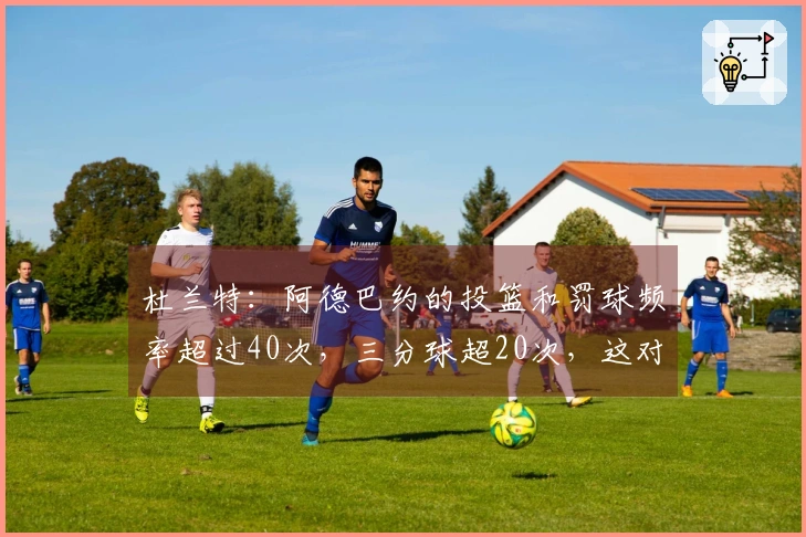 杜兰特：阿德巴约的投篮和罚球频率超过40次，三分球超20次，这对体力要求极高