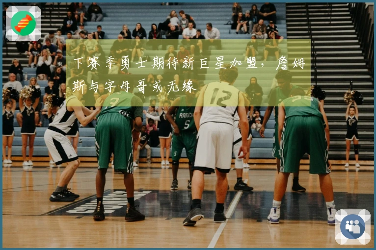 下赛季勇士期待新巨星加盟，詹姆斯与字母哥或无缘