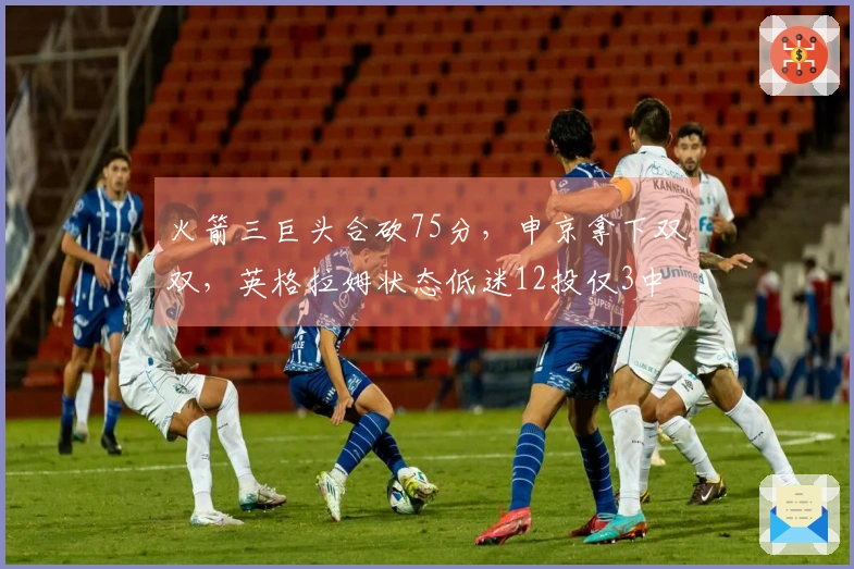 火箭三巨头合砍75分，申京拿下双双，英格拉姆状态低迷12投仅3中