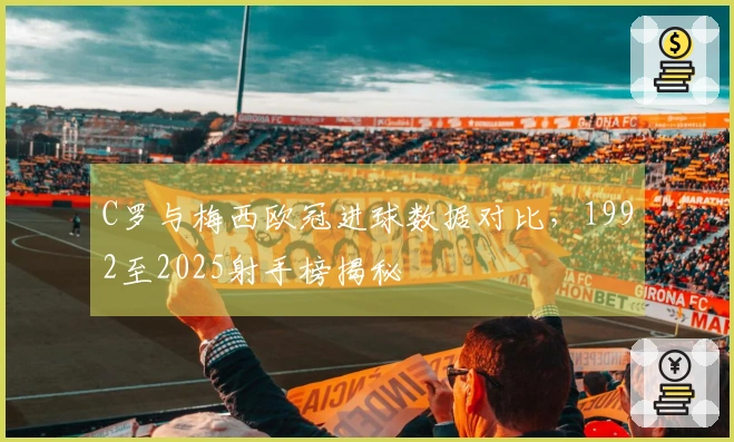 C罗与梅西欧冠进球数据对比，1992至2025射手榜揭秘