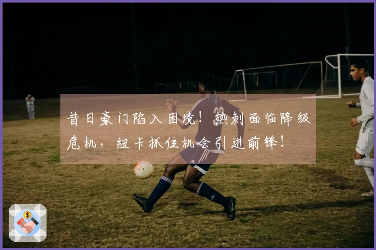 昔日豪门陷入困境！热刺面临降级危机，纽卡抓住机会引进前锋！