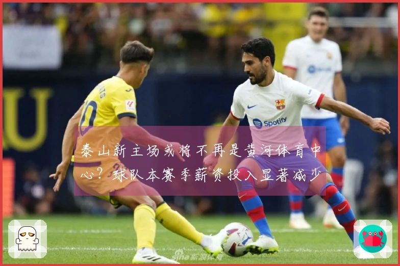 泰山新主场或将不再是黄河体育中心？球队本赛季薪资投入显著减少