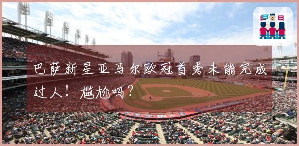 巴萨新星亚马尔欧冠首秀未能完成过人！尴尬吗？