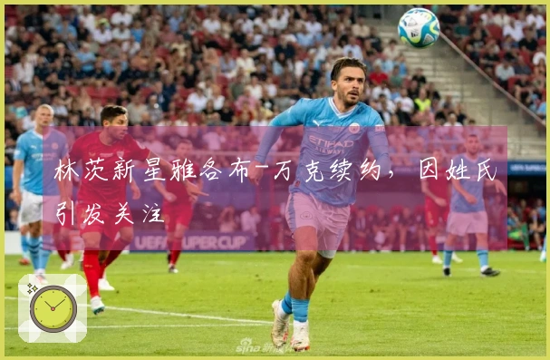 林茨新星雅各布-万克续约，因姓氏引发关注