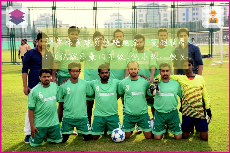 28岁韩国球员惊艳绝杀！英超耻辱：6亿欧元豪门不敌1亿小队，教头推卸责任