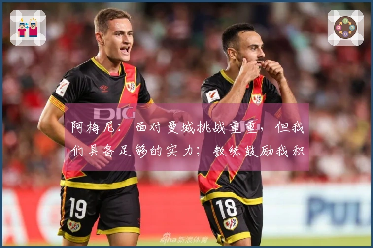 阿梅尼：面对曼城挑战重重，但我们具备足够的实力；教练鼓励我积极前插